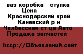 ваз коробка 4 ступка › Цена ­ 4 500 - Краснодарский край, Каневский р-н, Челбасская ст-ца Авто » Продажа запчастей   
